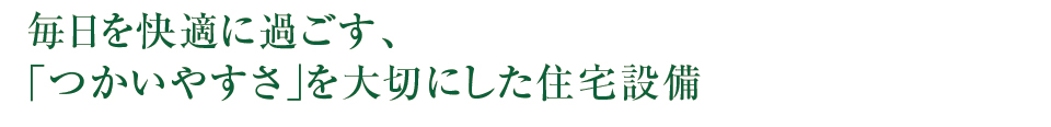 毎日を快適に過ごす、「つかいやすさ」を大切にした住宅設備