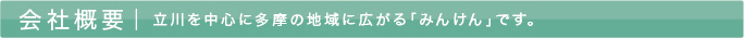 会社概要,立川市を中心に多摩の地域に広がる「みんけん」です。