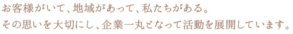 お客様がいて、地域があって、私たちがある。その思いを大切にし、企業一丸となって活動を展開しています。