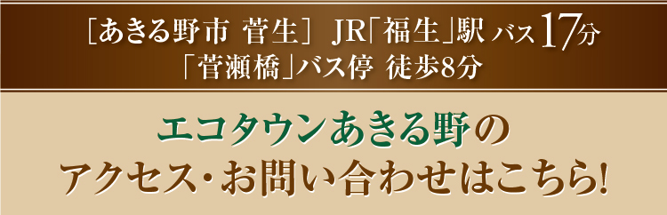 「あきる野菅生」JR「福生」駅バス17分「菅瀬橋」バス停　徒歩8分エコタウンあきる野のお問い合わせはコチラ！